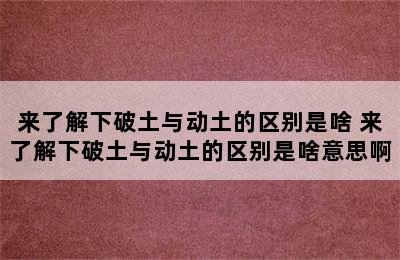 来了解下破土与动土的区别是啥 来了解下破土与动土的区别是啥意思啊